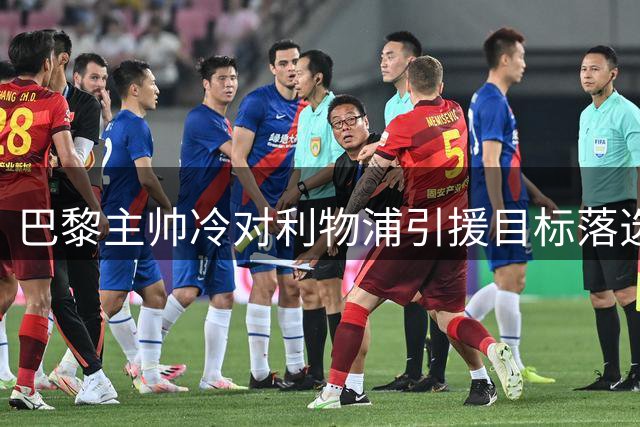 巴黎主帅冷对利物浦引援目标落选名单 两将未来成疑