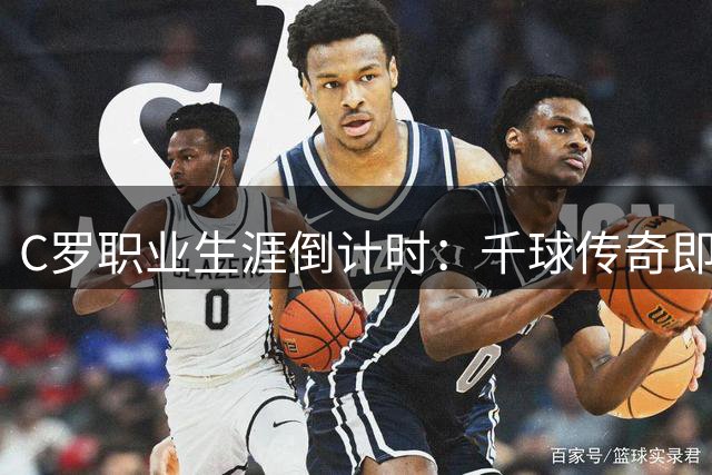 C罗职业生涯倒计时：千球传奇即将完美收官